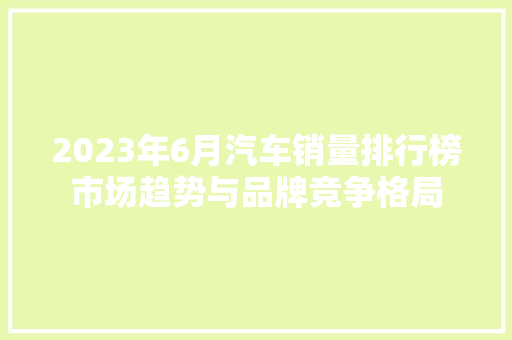 2023年6月汽车销量排行榜市场趋势与品牌竞争格局