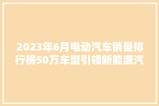 2023年6月电动汽车销量排行榜50万车型引领新能源汽车市场新风向