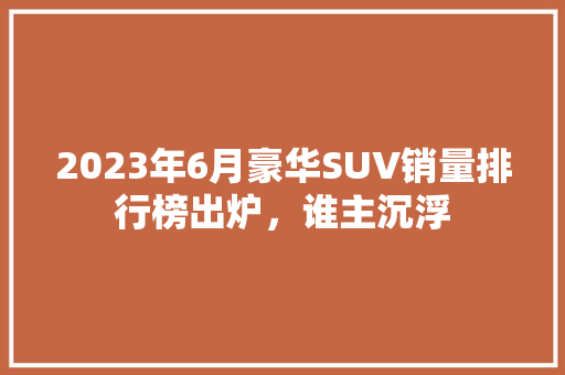 2023年6月豪华SUV销量排行榜出炉，谁主沉浮  第1张