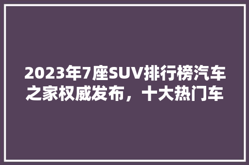 2023年7座SUV排行榜汽车之家权威发布，十大热门车型盘点