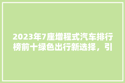 2023年7座增程式汽车排行榜前十绿色出行新选择，引领未来汽车潮流