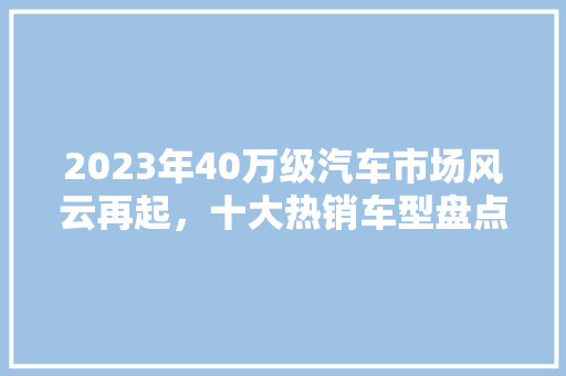 2023年40万级汽车市场风云再起，十大热销车型盘点