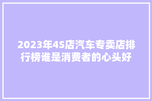 2023年4S店汽车专卖店排行榜谁是消费者的心头好