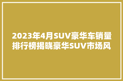 2023年4月SUV豪华车销量排行榜揭晓豪华SUV市场风云再起