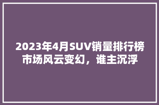 2023年4月SUV销量排行榜市场风云变幻，谁主沉浮