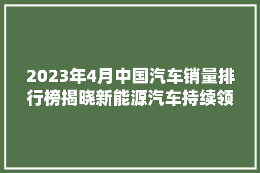 2023年4月中国汽车销量排行榜揭晓新能源汽车持续领跑，传统燃油车面临挑战
