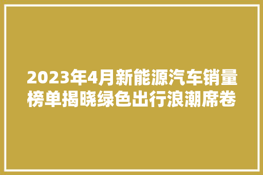 2023年4月新能源汽车销量榜单揭晓绿色出行浪潮席卷市场