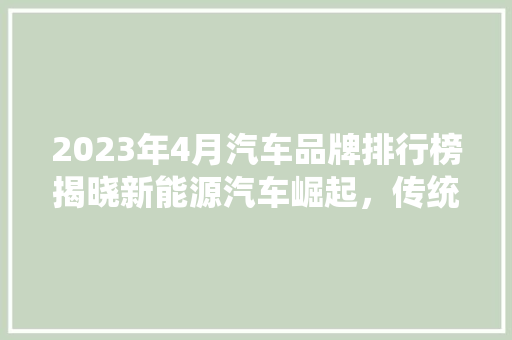 2023年4月汽车品牌排行榜揭晓新能源汽车崛起，传统巨头稳居前列