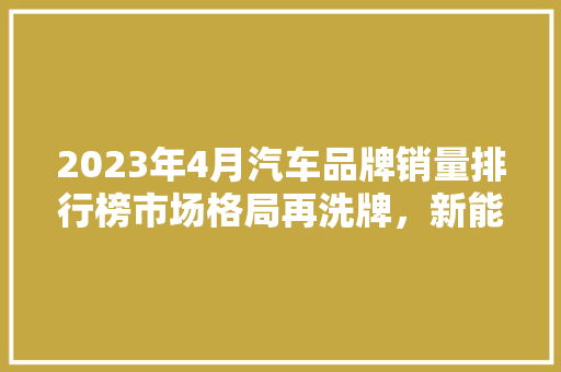 2023年4月汽车品牌销量排行榜市场格局再洗牌，新能源汽车崛起