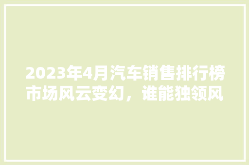 2023年4月汽车销售排行榜市场风云变幻，谁能独领风骚