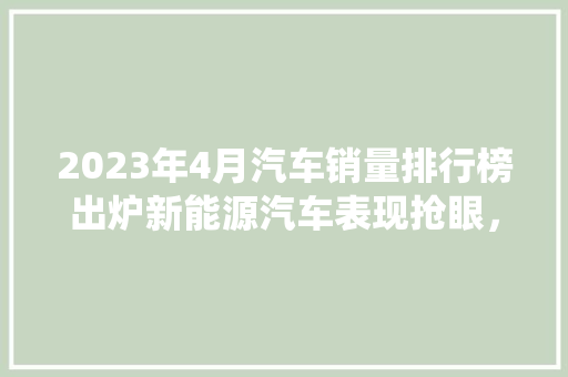 2023年4月汽车销量排行榜出炉新能源汽车表现抢眼，传统车企积极转型