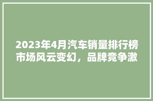2023年4月汽车销量排行榜市场风云变幻，品牌竞争激烈