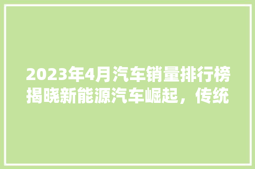 2023年4月汽车销量排行榜揭晓新能源汽车崛起，传统车企面临挑战