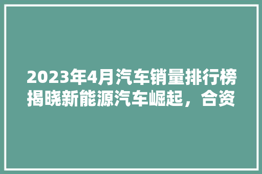2023年4月汽车销量排行榜揭晓新能源汽车崛起，合资品牌面临挑战