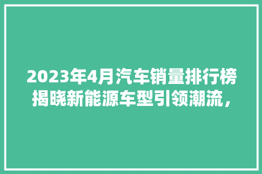 2023年4月汽车销量排行榜揭晓新能源车型引领潮流，传统品牌焕发新活力  第1张
