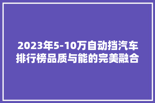 2023年5-10万自动挡汽车排行榜品质与能的完美融合