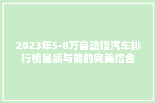 2023年5-8万自动挡汽车排行榜品质与能的完美结合
