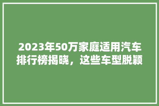 2023年50万家庭适用汽车排行榜揭晓，这些车型脱颖而出！