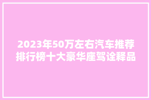 2023年50万左右汽车推荐排行榜十大豪华座驾诠释品味与品质