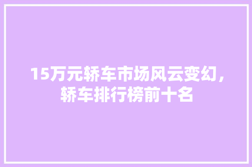 15万元轿车市场风云变幻，轿车排行榜前十名