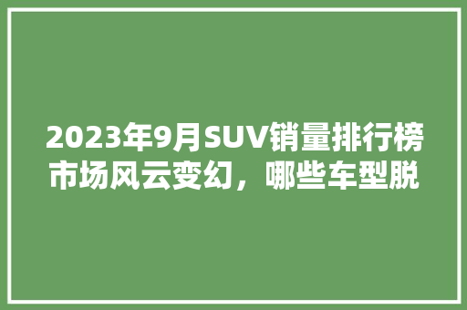 2023年9月SUV销量排行榜市场风云变幻，哪些车型脱颖而出  第1张