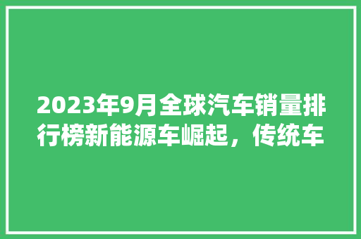 2023年9月全球汽车销量排行榜新能源车崛起，传统车企面临挑战