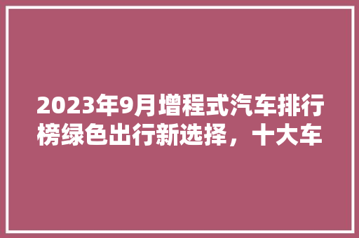 2023年9月增程式汽车排行榜绿色出行新选择，十大车型领跑市场  第1张