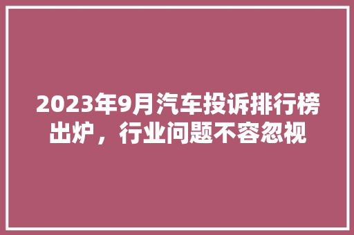 2023年9月汽车投诉排行榜出炉，行业问题不容忽视  第1张