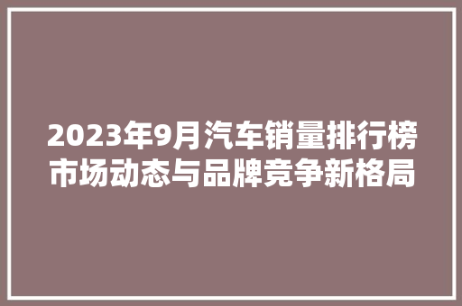 2023年9月汽车销量排行榜市场动态与品牌竞争新格局