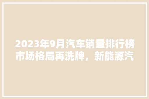 2023年9月汽车销量排行榜市场格局再洗牌，新能源汽车崛起  第1张