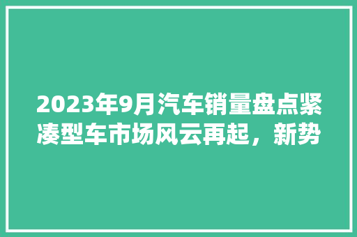 2023年9月汽车销量盘点紧凑型车市场风云再起，新势力与传统品牌激战正酣