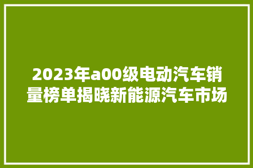 2023年a00级电动汽车销量榜单揭晓新能源汽车市场新格局初现
