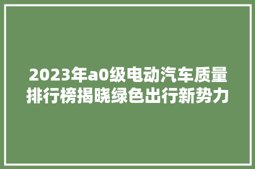 2023年a0级电动汽车质量排行榜揭晓绿色出行新势力崛起