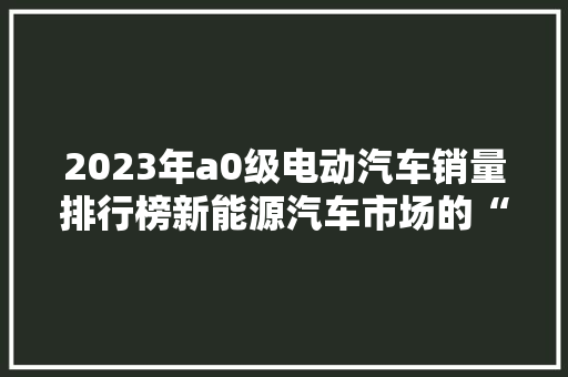 2023年a0级电动汽车销量排行榜新能源汽车市场的“新势力”