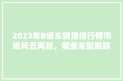 2023年B级车销量排行榜市场风云再起，哪些车型脱颖而出