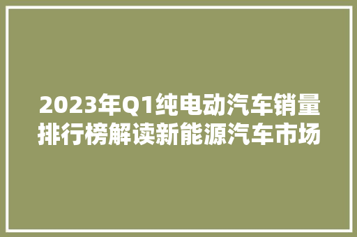 2023年Q1纯电动汽车销量排行榜解读新能源汽车市场崛起，未来可期  第1张