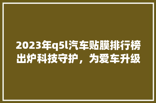 2023年q5l汽车贴膜排行榜出炉科技守护，为爱车升级！
