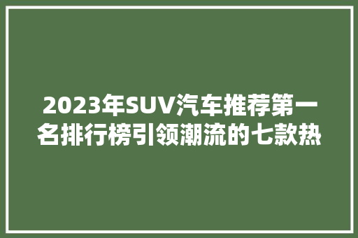 2023年SUV汽车推荐第一名排行榜引领潮流的七款热门车型