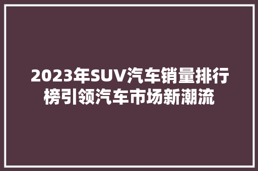 2023年SUV汽车销量排行榜引领汽车市场新潮流  第1张