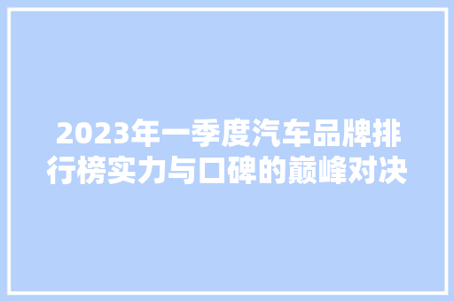 2023年一季度汽车品牌排行榜实力与口碑的巅峰对决  第1张