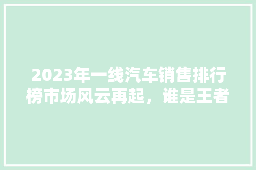 2023年一线汽车销售排行榜市场风云再起，谁是王者