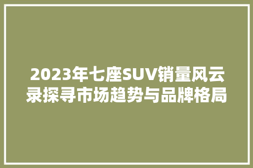2023年七座SUV销量风云录探寻市场趋势与品牌格局  第1张