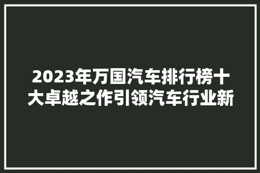 2023年万国汽车排行榜十大卓越之作引领汽车行业新风尚  第1张