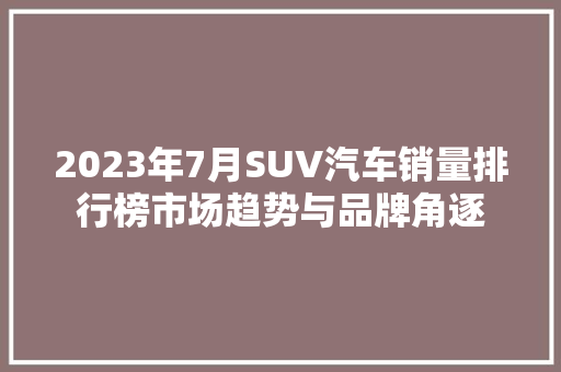 2023年7月SUV汽车销量排行榜市场趋势与品牌角逐