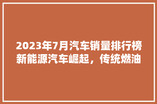 2023年7月汽车销量排行榜新能源汽车崛起，传统燃油车面临挑战