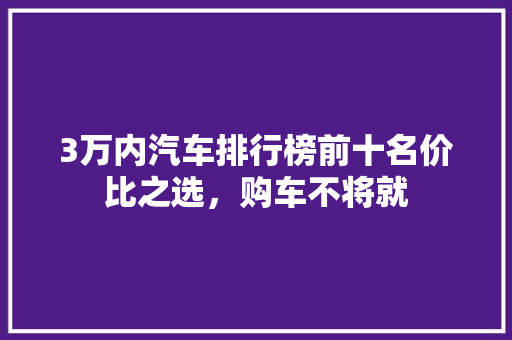 3万内汽车排行榜前十名价比之选，购车不将就