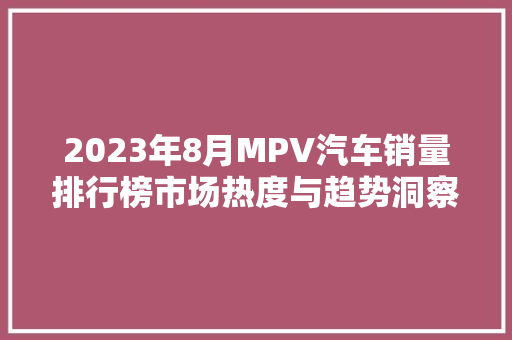 2023年8月MPV汽车销量排行榜市场热度与趋势洞察