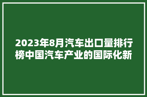 2023年8月汽车出口量排行榜中国汽车产业的国际化新篇章  第1张