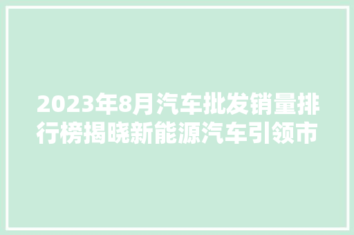 2023年8月汽车批发销量排行榜揭晓新能源汽车引领市场新趋势