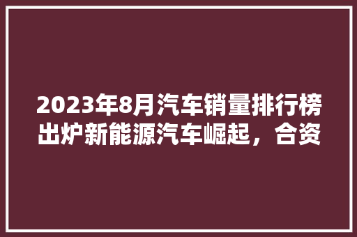 2023年8月汽车销量排行榜出炉新能源汽车崛起，合资品牌遭遇挑战  第1张